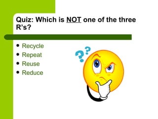 Quiz: Which is NOT one of the three
R’s?

   Recycle
   Repeat
   Reuse
   Reduce
 