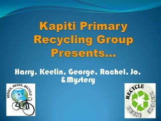 Kapiti Primary Recycling Group Presents... Harry, Keelin, George, Rachel, Jo, &Mystery  