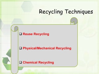 Recycling Techniques
 Reuse Recycling
 Physical/Mechanical Recycling
 Chemical Recycling
 