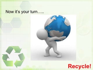 Now it’s your turn…..
Recycle!
 