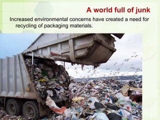 A world full of junk
Increased environmental concerns have created a need for
recycling of packaging materials.
 