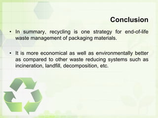 Conclusion
• In summary, recycling is one strategy for end-of-life
waste management of packaging materials.
• It is more economical as well as environmentally better
as compared to other waste reducing systems such as
incineration, landfill, decomposition, etc.
 
