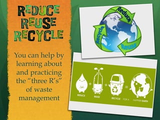 You can help by
learning about
and practicing
the “three R’s”
of waste
management
 