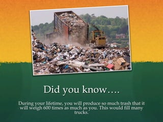 Did you know….
During your lifetime, you will produce so much trash that it
will weigh 600 times as much as you. This woul...