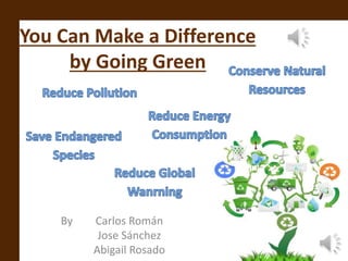 You Can Make a Difference 
by Going Green 
By Carlos Román 
Jose Sánchez 
Abigail Rosado 
 