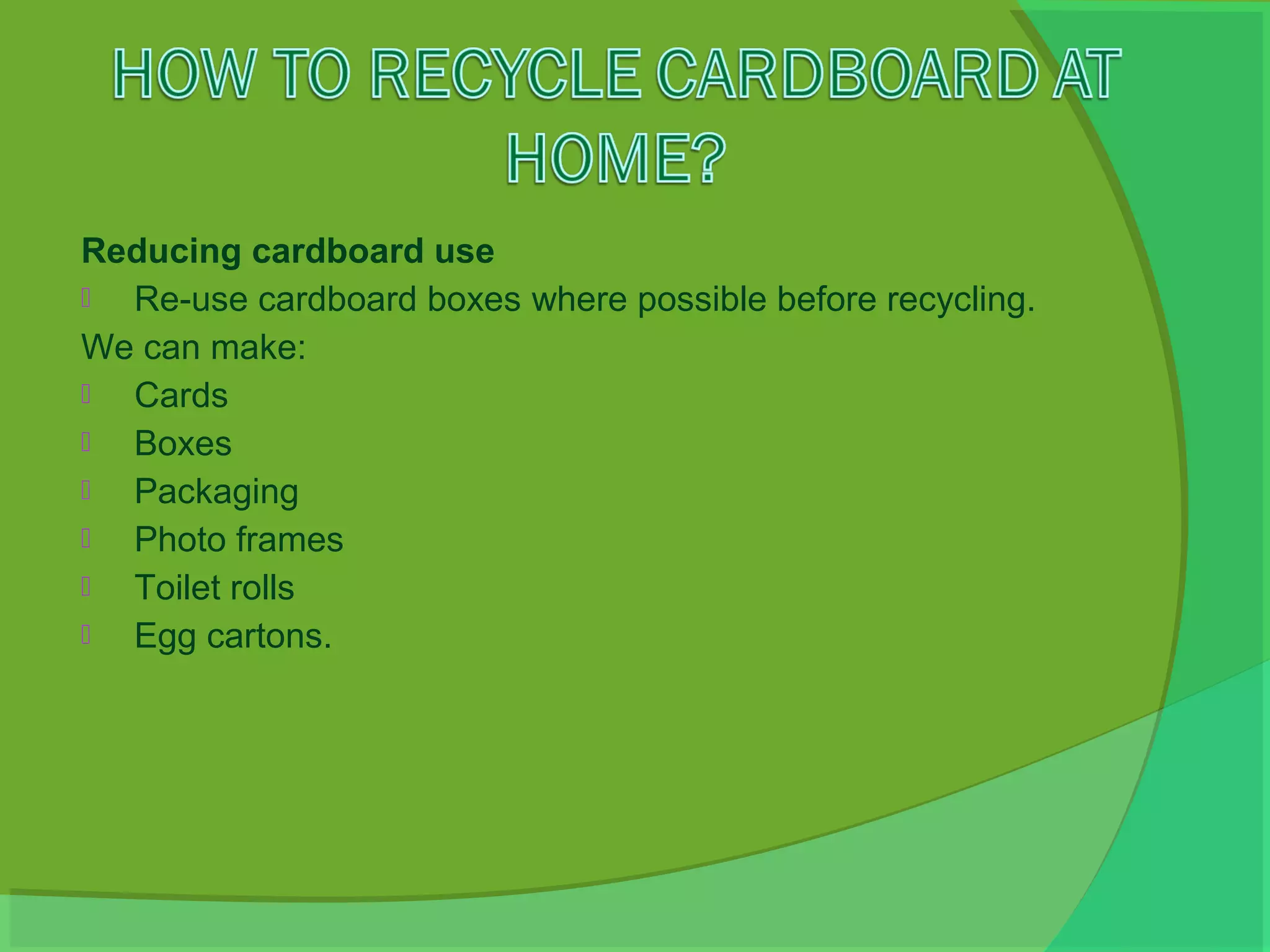 Reducing cardboard use
 Re-use cardboard boxes where possible before recycling.
We can make:
 Cards
 Boxes
 Packaging
 Photo frames
 Toilet rolls
 Egg cartons.
 