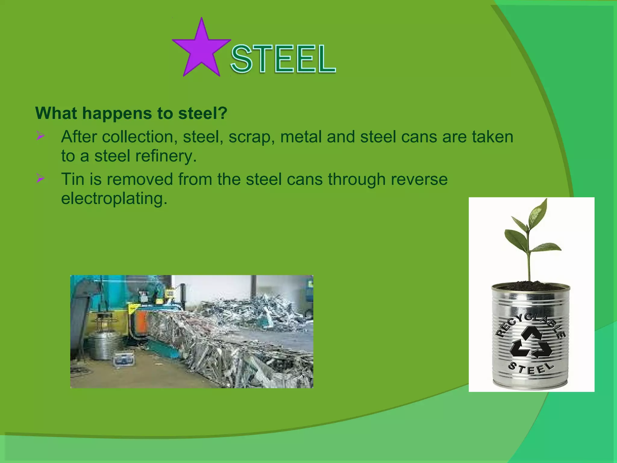 What happens to steel?
 After collection, steel, scrap, metal and steel cans are taken
  to a steel refinery.
 Tin is removed from the steel cans through reverse
  electroplating.
 