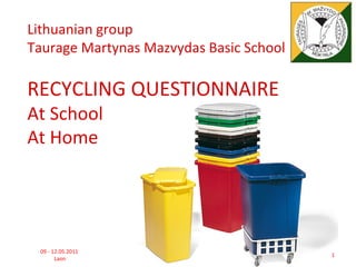 Lithuanian group
Taurage Martynas Mazvydas Basic School

RECYCLING QUESTIONNAIRE
At School
At Home




 09 - 12.05.2011
                                         1
       Laon
 