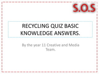 RECYCLING QUIZ BASIC KNOWLEDGE ANSWERS. By the year 11 Creative and Media Team.  