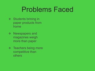 Problems Faced
 Students brining in
   paper products from
   home

 Newspapers and
   magazines weigh
   more than paper

 Teachers being more
   competitive than
   others
 