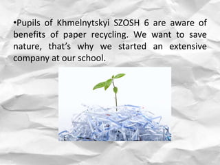 •Pupils of Khmelnytskyi SZOSH 6 are aware of
benefits of paper recycling. We want to save
nature, that’s why we started an extensive
company at our school.
 