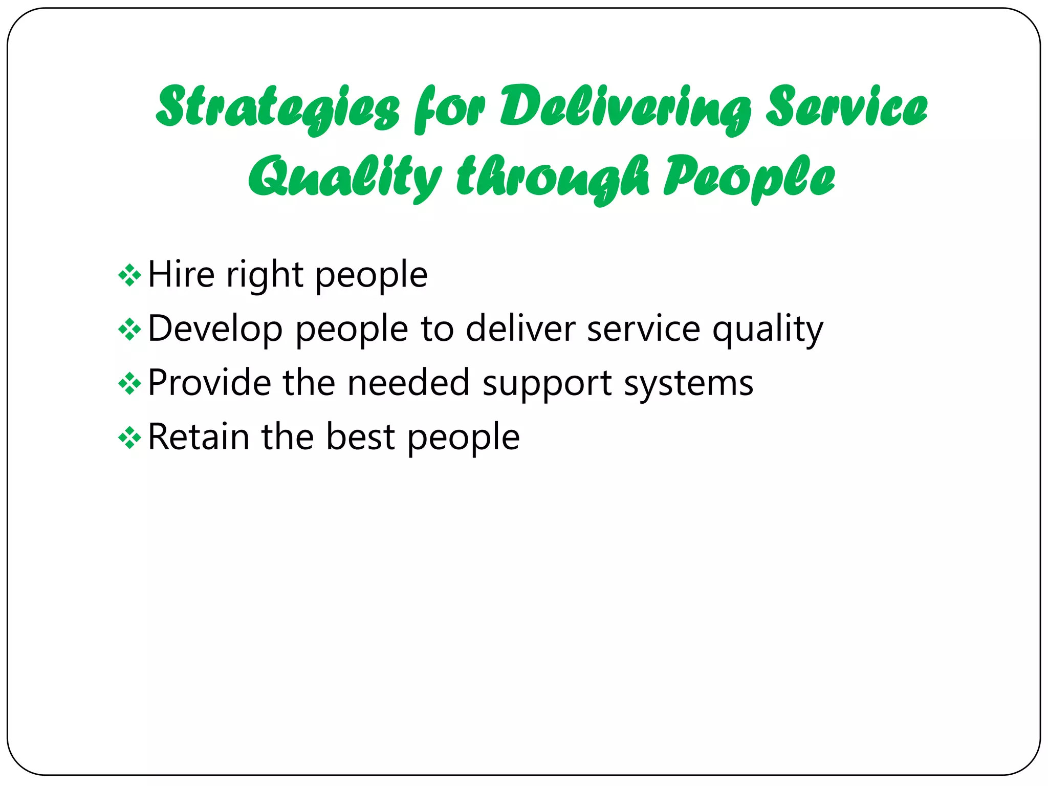 Strategies for Delivering Service
      Quality through People
 Hire right people
 Develop people to deliver service quality
 Provide the needed support systems
 Retain the best people
 