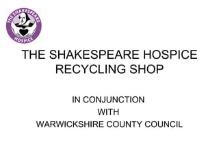 THE SHAKESPEARE HOSPICE
     RECYCLING SHOP

       IN CONJUNCTION
            WITH
 WARWICKSHIRE COUNTY COUNCIL
 