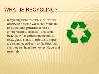 WHAT IS RECYCLING?
 Recycling turns materials that would
otherwise become waste into valuable
resources and generates a h...