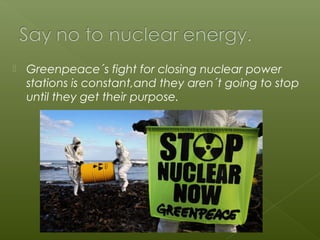  Greenpeace´s fight for closing nuclear power
stations is constant,and they aren´t going to stop
until they get their purpose.