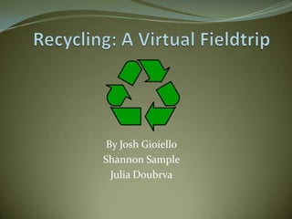 Recycling: A Virtual Fieldtrip By Josh Gioiello Shannon Sample   Julia Doubrva 