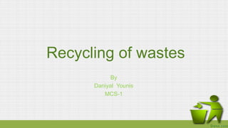 Recycling of wastes
By
Daniyal Younis
MCS-1
Dann.com
 