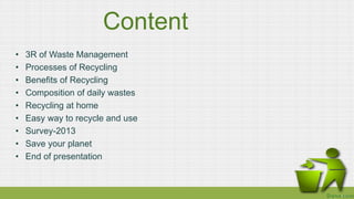 Content
• 3R of Waste Management
• Processes of Recycling
• Benefits of Recycling
• Composition of daily wastes
• Recyclin...