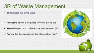 3R of Waste Management
• Think about this three ways
 Reduce the amount of the Earth's resources that we use
 Reuse Don'...