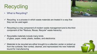 Recycling
• What is Recycling?
 Recycling is a process in which waste materials are treated in a way that
they can be use...