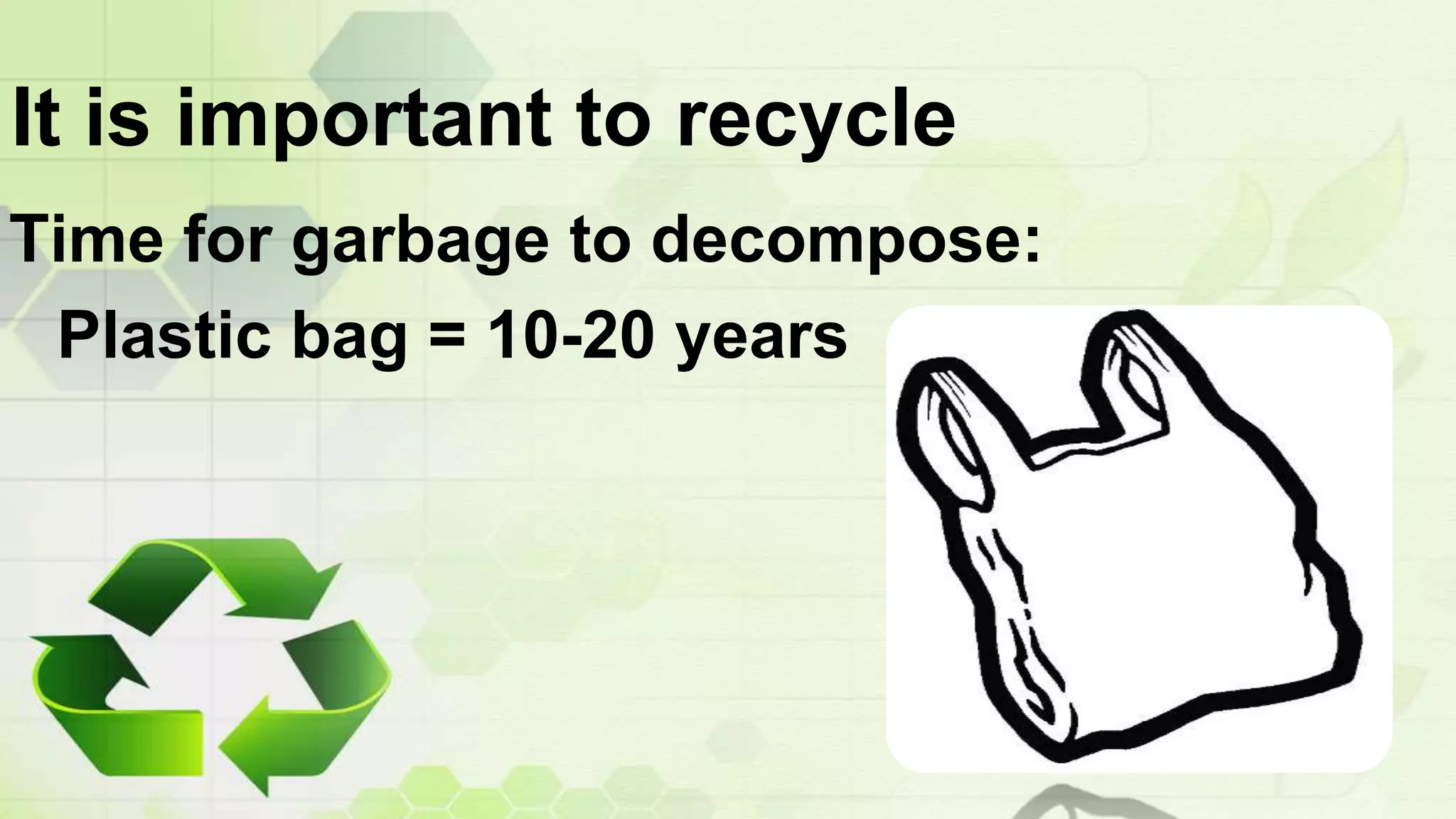 It is important to recycle
Time for garbage to decompose:
Plastic bag = 10-20 years
 