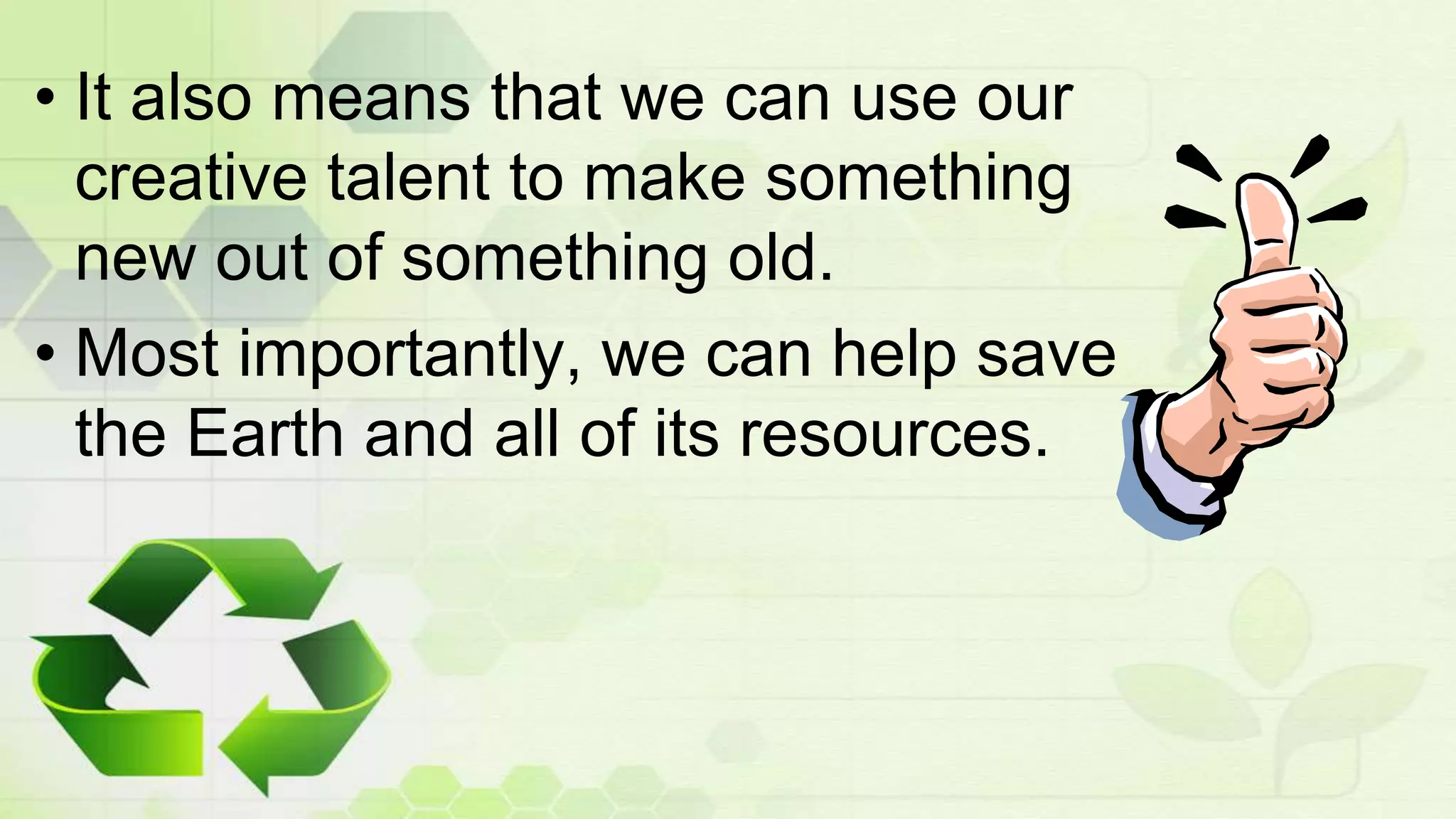• It also means that we can use our
creative talent to make something
new out of something old.
• Most importantly, we can help save
the Earth and all of its resources.
 