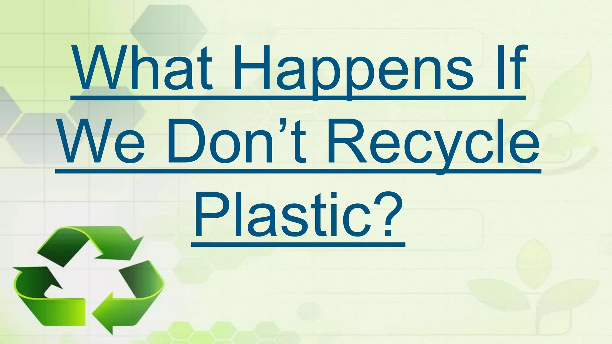 What Happens If
We Don’t Recycle
Plastic?
 