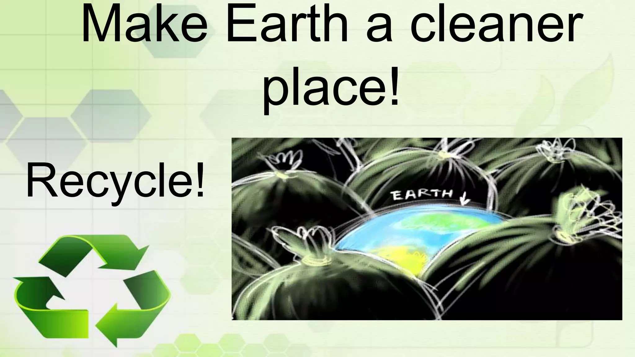 Make Earth a cleaner
place!
Recycle!
 