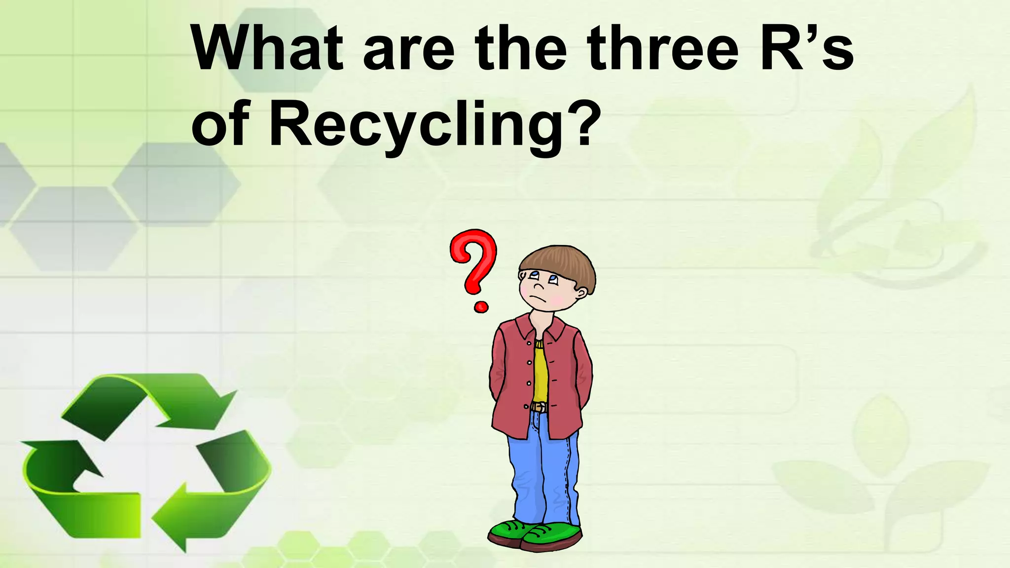 What are the three R’s
of Recycling?
 