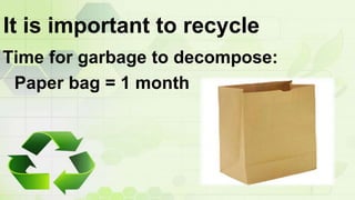 It is important to recycle
Time for garbage to decompose:
Cigarette butt = 5 years
 