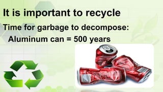 It is important to recycle
Time for garbage to decompose:
Styrofoam = unknown (a really long,
long time)
 