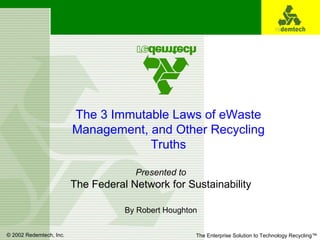 The 3 Immutable Laws of eWaste Management, and Other Recycling Truths Presented to The Federal Network for Sustainability By Robert Houghton 