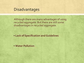 Disadvantages
Although there are many advantages of using
recycled aggregate. But there are still some
disadvantages in recycled aggregate.

• Lack of Specification and Guidelines

• Water Pollution

 