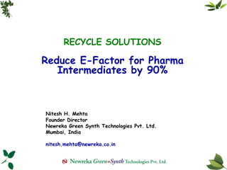 RECYCLE SOLUTIONS Reduce E-Factor for Pharma Intermediates by 90% Nitesh H. Mehta Founder Director Newreka Green Synth Technologies Pvt. Ltd. Mumbai, India [email_address] 