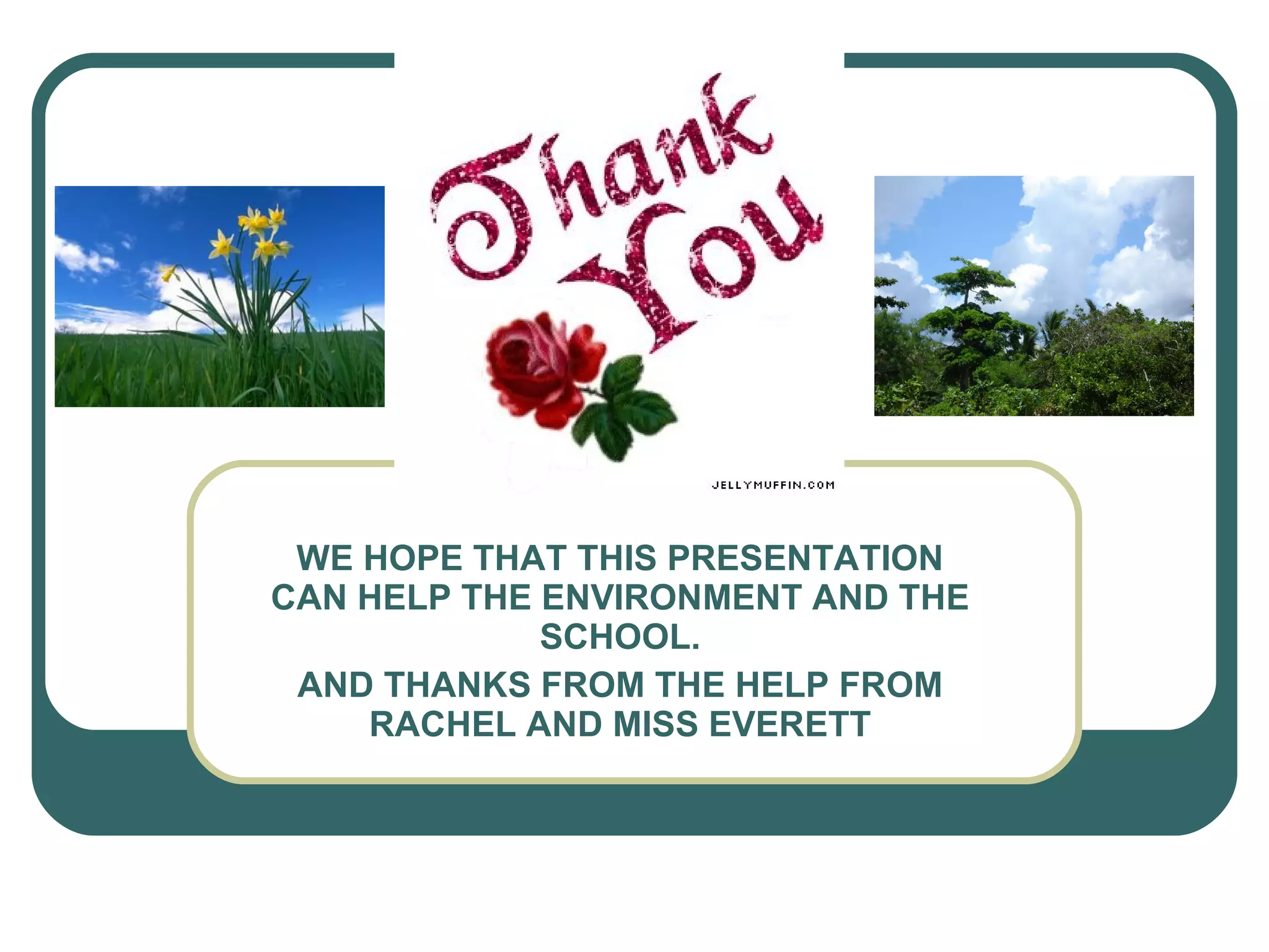 WE HOPE THAT THIS PRESENTATION CAN HELP THE ENVIRONMENT AND THE SCHOOL. AND THANKS FROM THE HELP FROM RACHEL AND MISS EVERETT 