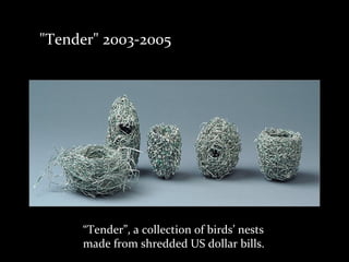 “Tender”, a collection of birds’ nests
made from shredded US dollar bills.
"Tender" 2003-2005
 