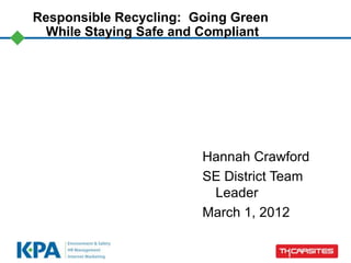 Responsible Recycling: Going Green
While Staying Safe and Compliant
Hannah Crawford
SE District Team
Leader
March 1, 2012
 