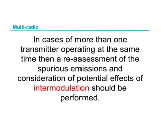 Multi-radio
In cases of more than one
transmitter operating at the same
time then a re-assessment of the
spurious emissions and
consideration of potential effects of
intermodulation should be
performed.
 