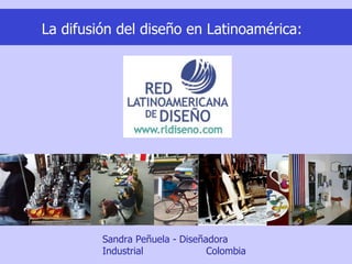 Sandra Peñuela - Diseñadora Industrial  Colombia  La difusión del diseño en Latinoamérica: 