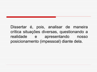 Dissertar é, pois, analisar de maneira
crítica situações diversas, questionando a
realidade e apresentando nosso
posicionamento (impessoal) diante dela.
 
