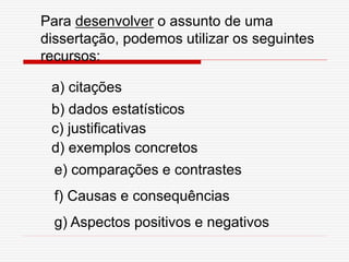 Para desenvolver o assunto de uma
dissertação, podemos utilizar os seguintes
recursos:
a) citações
b) dados estatísticos
c) justificativas
d) exemplos concretos
e) comparações e contrastes
f) Causas e consequências
g) Aspectos positivos e negativos
 