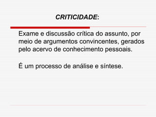 Exame e discussão crítica do assunto, por
meio de argumentos convincentes, gerados
pelo acervo de conhecimento pessoais.
É um processo de análise e síntese.
CRITICIDADE:
 