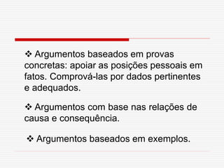  Argumentos baseados em provas
concretas: apoiar as posições pessoais em
fatos. Comprová-las por dados pertinentes
e adequados.
 Argumentos com base nas relações de
causa e consequência.
 Argumentos baseados em exemplos.
 