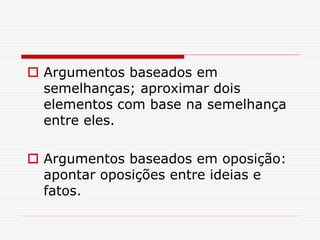 Argumentos baseados em
semelhanças; aproximar dois
elementos com base na semelhança
entre eles.
 Argumentos baseados em oposição:
apontar oposições entre ideias e
fatos.
 