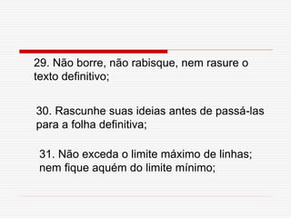 30. Rascunhe suas ideias antes de passá-las
para a folha definitiva;
31. Não exceda o limite máximo de linhas;
nem fique aquém do limite mínimo;
29. Não borre, não rabisque, nem rasure o
texto definitivo;
 