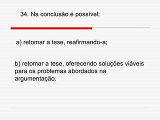 34. Na conclusão é possível:
a) retomar a tese, reafirmando-a;
b) retomar a tese, oferecendo soluções viáveis
para os problemas abordados na
argumentação.
 