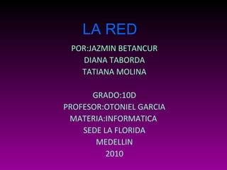 LA RED
POR:JAZMIN BETANCUR
DIANA TABORDA
TATIANA MOLINA
GRADO:10D
PROFESOR:OTONIEL GARCIA
MATERIA:INFORMATICA
SEDE LA FLORIDA
MEDELLIN
2010
 