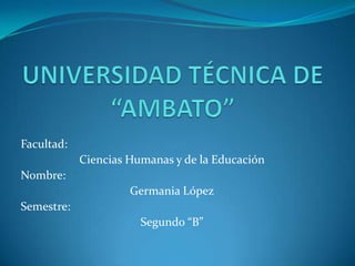 UNIVERSIDAD TÉCNICA DE “AMBATO” Facultad: Ciencias Humanas y de la Educación Nombre:  Germania López Semestre: Segundo “B” 