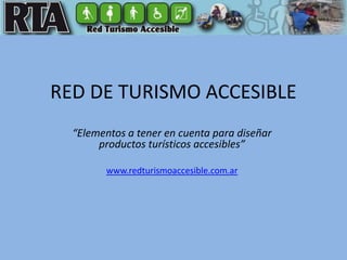 RED DE TURISMO ACCESIBLE “Elementos a tener en cuenta para diseñar productos turísticos accesibles” www.redturismoaccesible.com.ar 
