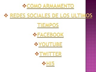 COMO ARMAMENTO
REDES SOCIALES DE LOS ULTIMOS
         TIEMPOS
         FACEBOOK
          YOUTUBE
          TWITTER
            HI5
 